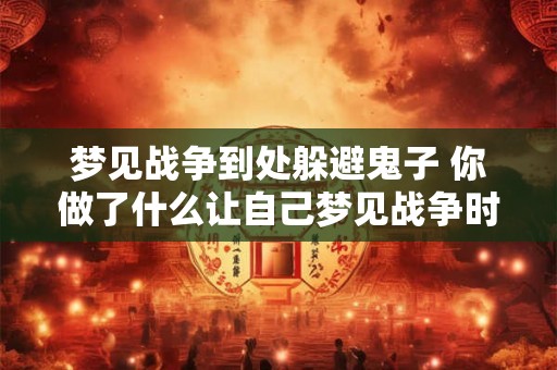 梦见战争到处躲避鬼子 你做了什么让自己梦见战争时躲避鬼子了
