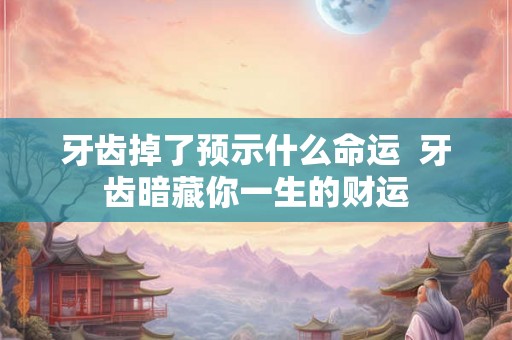 牙齿掉了预示什么命运  牙齿暗藏你一生的财运