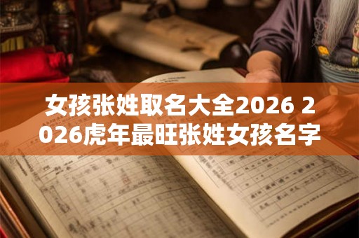 女孩张姓取名大全2026 2026虎年最旺张姓女孩名字