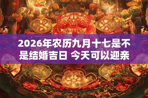 2026年农历九月十七是不是结婚吉日 今天可以迎亲吗