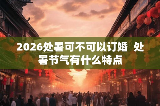 2026处暑可不可以订婚  处暑节气有什么特点