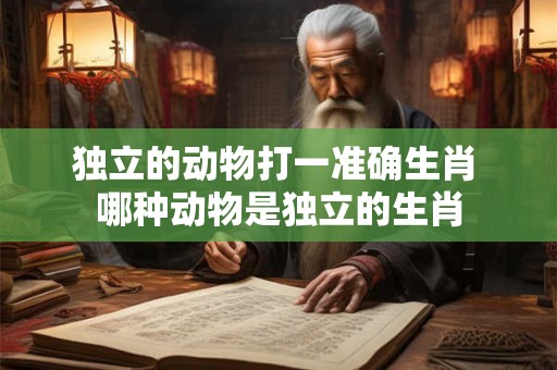 独立的动物打一准确生肖 哪种动物是独立的生肖 独立的动物打一准确生肖 哪种动物是独立的生肖