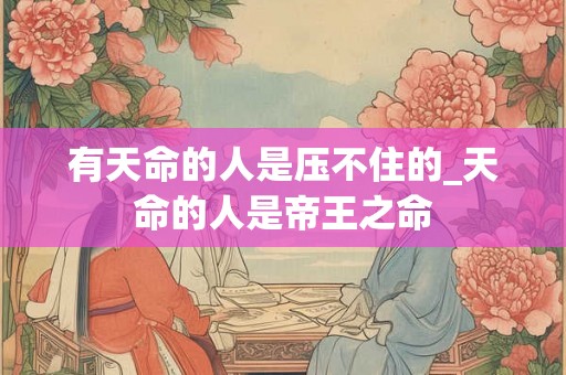 有天命的人是压不住的_天命的人是帝王之命