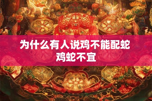 为什么有人说鸡不能配蛇 鸡蛇不宜