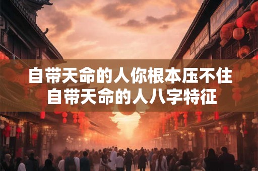 自带天命的人你根本压不住 自带天命的人八字特征