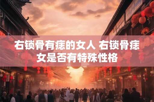 右锁骨有痣的女人 右锁骨痣女是否有特殊性格