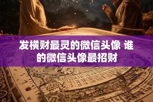 发横财最灵的微信头像 谁的微信头像最招财