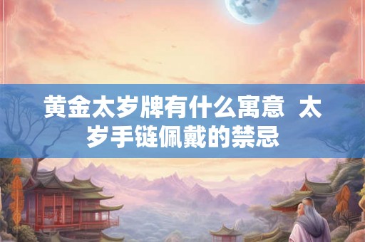 黄金太岁牌有什么寓意  太岁手链佩戴的禁忌