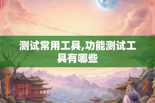 测试常用工具,功能测试工具有哪些