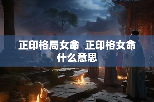 正印格局女命 正印格女命什么意思 正印格局女命 正印格女命什么意思