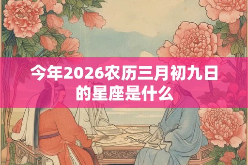 今年2026农历三月初九日的星座是什么