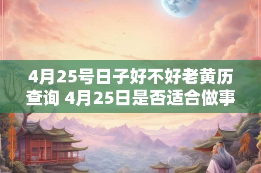 4月25号日子好不好老黄历查询 4月25日是否适合做事老黄历查询