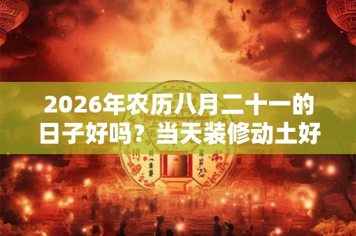 2026年农历八月二十一的日子好吗？当天装修动土好不好？