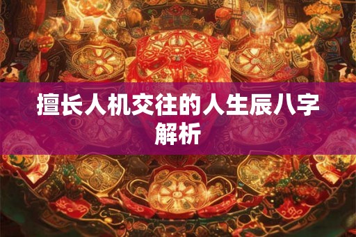 擅长人机交往的人生辰八字解析