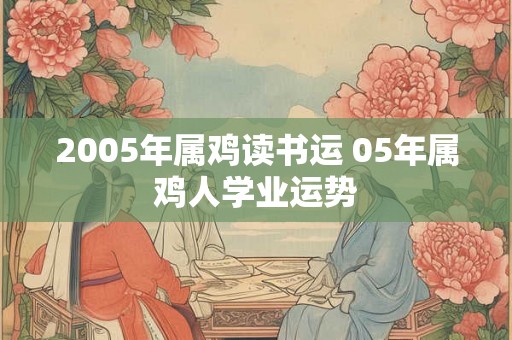 2005年属鸡读书运 05年属鸡人学业运势