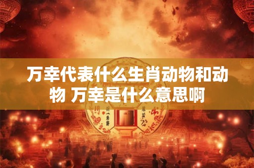 万幸代表什么生肖动物和动物 万幸是什么意思啊