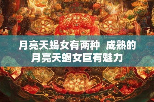 月亮天蝎女有两种  成熟的月亮天蝎女巨有魅力