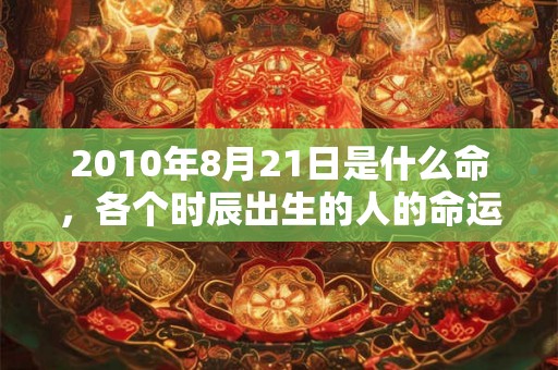 2010年8月21日是什么命，各个时辰出生的人的命运