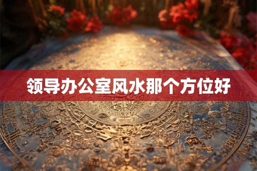 领导办公室风水那个方位好