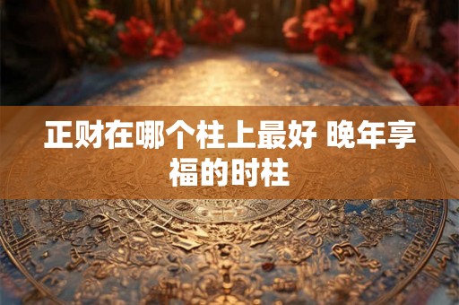 正财在哪个柱上最好 晚年享福的时柱