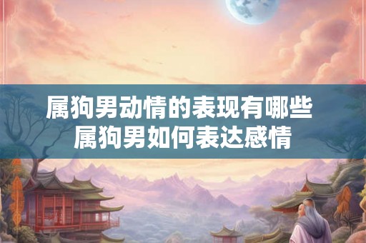 属狗男动情的表现有哪些 属狗男如何表达感情