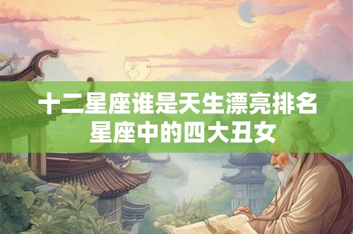 十二星座谁是天生漂亮排名  星座中的四大丑女