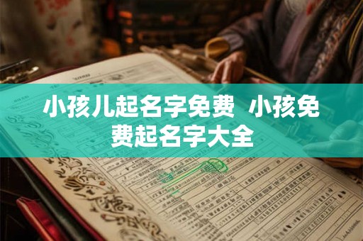 小孩儿起名字免费  小孩免费起名字大全