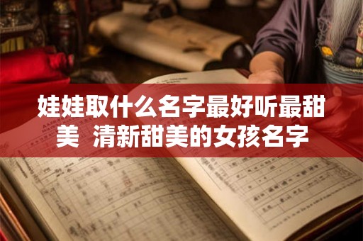 娃娃取什么名字最好听最甜美  清新甜美的女孩名字