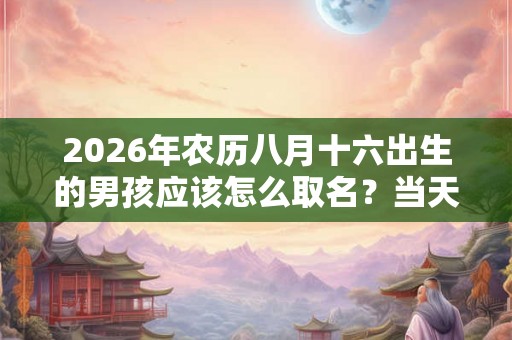 2026年农历八月十六出生的男孩应该怎么取名？当天的卦象好吗？