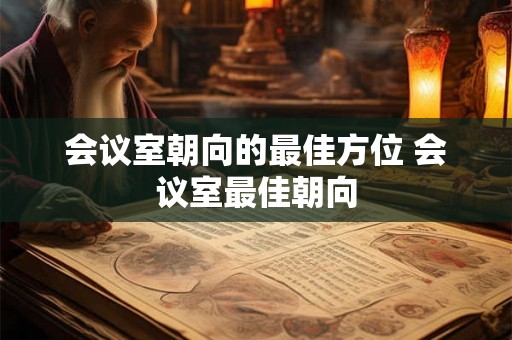 会议室朝向的最佳方位 会议室最佳朝向 会议室朝向的最佳方位 会议室最佳朝向