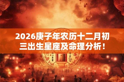 2026庚子年农历十二月初三出生星座及命理分析！