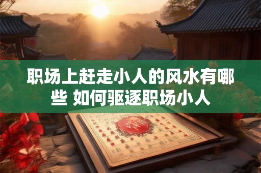 职场上赶走小人的风水有哪些 如何驱逐职场小人 职场上赶走小人的风水有哪些 如何驱逐职场小人