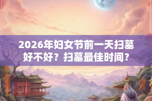2026年妇女节前一天扫墓好不好？扫墓最佳时间？
