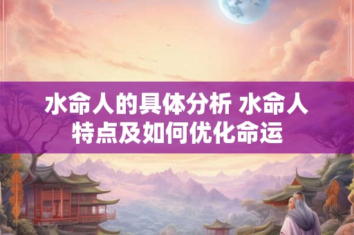 水命人的具体分析 水命人特点及如何优化命运 水命人的具体分析 水命人特点及如何优化命运