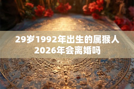 29岁1992年出生的属猴人2026年会离婚吗 29岁1992年出生的属猴人2026年会离婚吗
