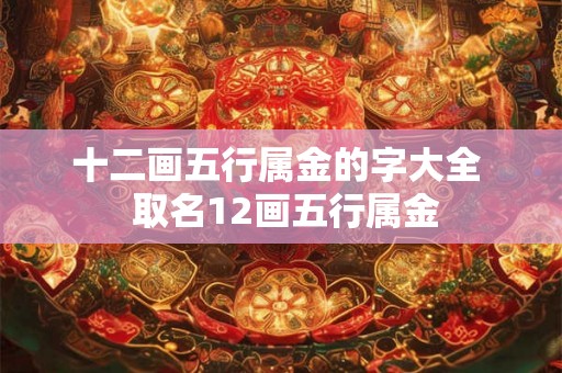 十二画五行属金的字大全  取名12画五行属金