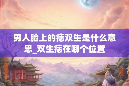 男人脸上的痣双生是什么意思_双生痣在哪个位置