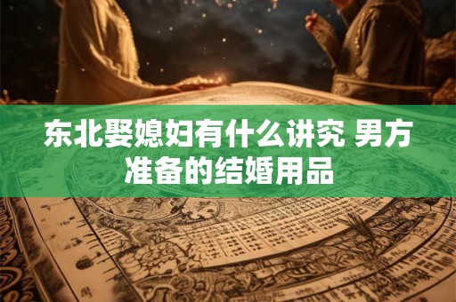 东北娶媳妇有什么讲究 男方准备的结婚用品