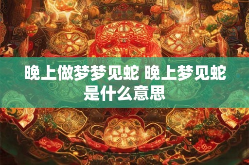 晚上做梦梦见蛇 晚上梦见蛇是什么意思