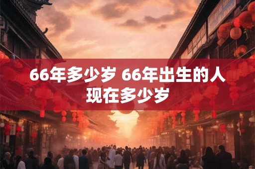 66年多少岁 66年出生的人现在多少岁 66年多少岁 66年出生的人现在多少岁