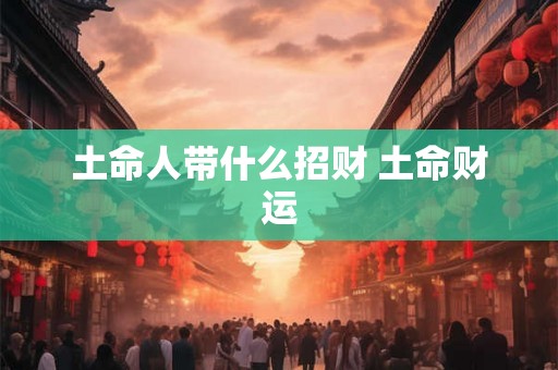 土命人带什么招财 土命财运
