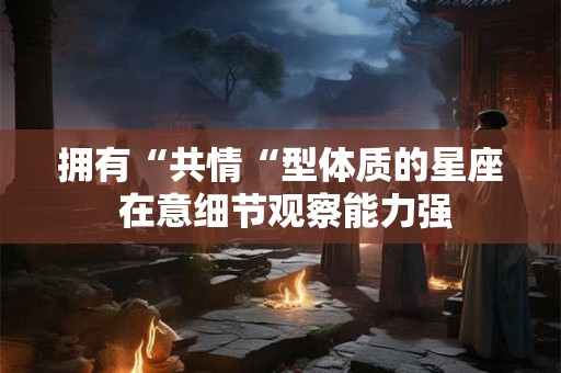 拥有“共情“型体质的星座 在意细节观察能力强