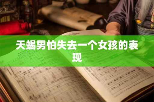 天蝎男怕失去一个女孩的表现 天蝎男怕失去一个女孩的表现