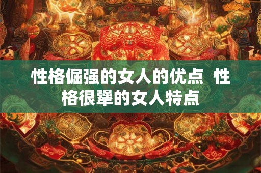 性格倔强的女人的优点  性格很犟的女人特点
