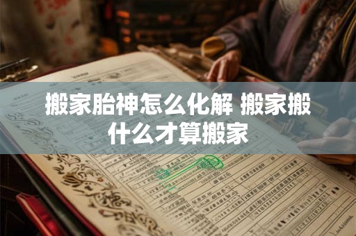 搬家胎神怎么化解 搬家搬什么才算搬家