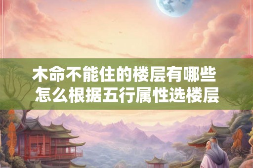 木命不能住的楼层有哪些 怎么根据五行属性选楼层