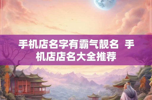 手机店名字有霸气靓名  手机店店名大全推荐