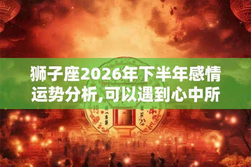 狮子座2026年下半年感情运势分析,可以遇到心中所爱吗