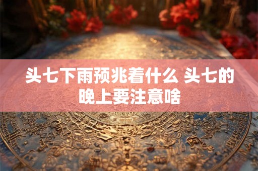 头七下雨预兆着什么 头七的晚上要注意啥