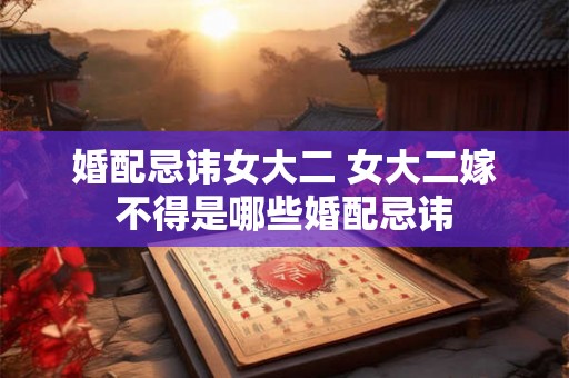 婚配忌讳女大二 女大二嫁不得是哪些婚配忌讳
